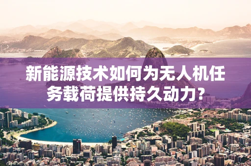新能源技术如何为无人机任务载荷提供持久动力？