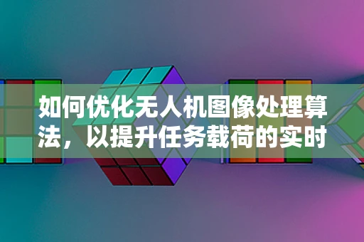 如何优化无人机图像处理算法，以提升任务载荷的实时性与准确性？