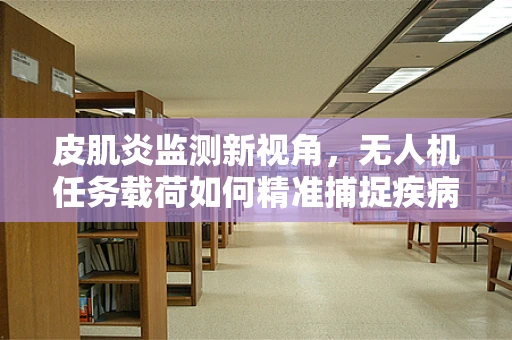 皮肌炎监测新视角，无人机任务载荷如何精准捕捉疾病踪迹？