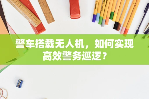 警车搭载无人机，如何实现高效警务巡逻？