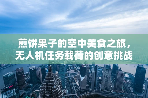 煎饼果子的空中美食之旅，无人机任务载荷的创意挑战