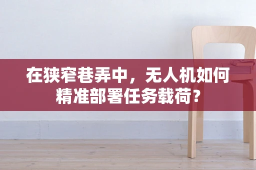 在狭窄巷弄中，无人机如何精准部署任务载荷？