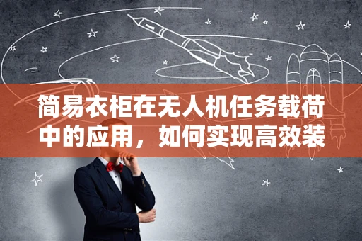 简易衣柜在无人机任务载荷中的应用，如何实现高效装载与稳定运输？