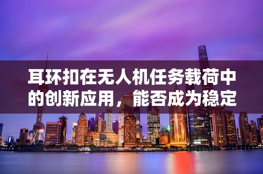 耳环扣在无人机任务载荷中的创新应用，能否成为稳定挂载的新星？