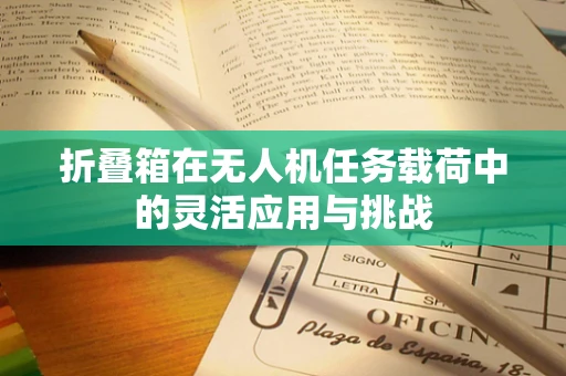 折叠箱在无人机任务载荷中的灵活应用与挑战