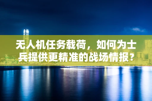 无人机任务载荷，如何为士兵提供更精准的战场情报？