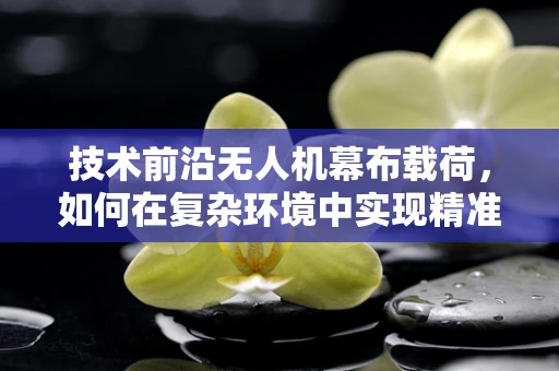 技术前沿无人机幕布载荷，如何在复杂环境中实现精准部署？