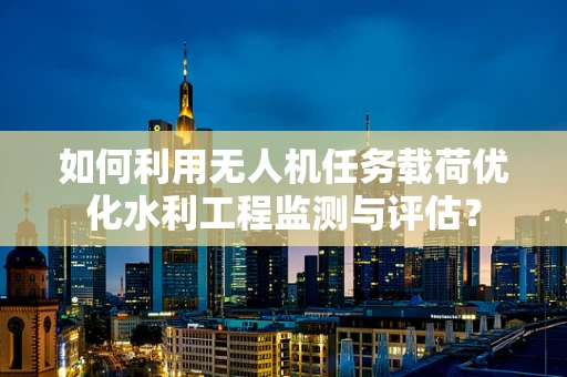 如何利用无人机任务载荷优化水利工程监测与评估？