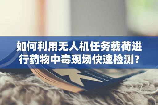 如何利用无人机任务载荷进行药物中毒现场快速检测？
