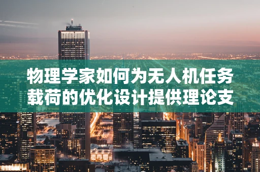 物理学家如何为无人机任务载荷的优化设计提供理论支撑？