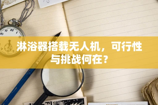 淋浴器搭载无人机，可行性与挑战何在？