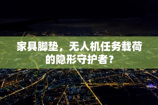 家具脚垫，无人机任务载荷的隐形守护者？