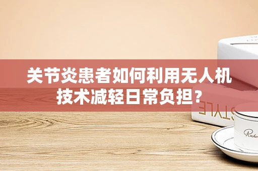 关节炎患者如何利用无人机技术减轻日常负担？