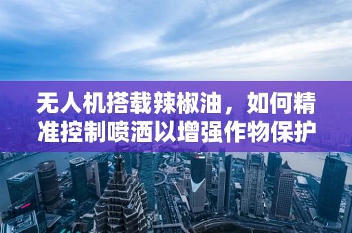 无人机搭载辣椒油，如何精准控制喷洒以增强作物保护？