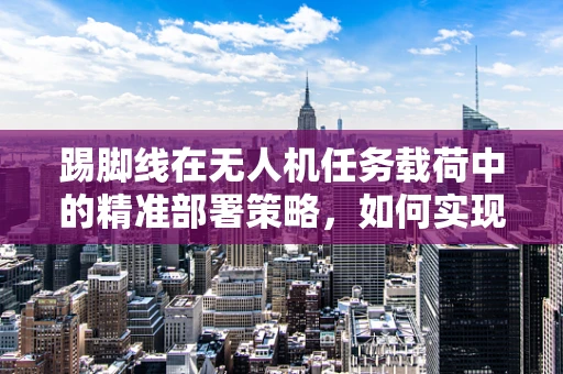 踢脚线在无人机任务载荷中的精准部署策略，如何实现高效环境监测？