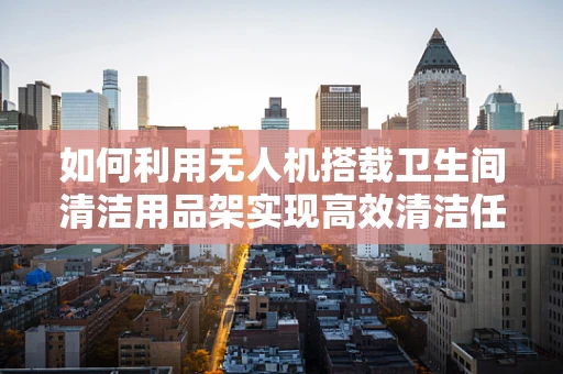 如何利用无人机搭载卫生间清洁用品架实现高效清洁任务？