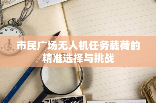 市民广场无人机任务载荷的精准选择与挑战