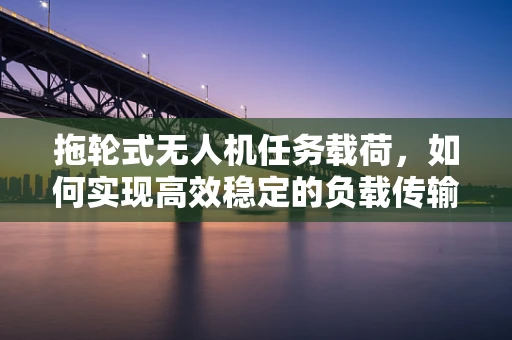 拖轮式无人机任务载荷，如何实现高效稳定的负载传输？