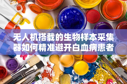 无人机搭载的生物样本采集器如何精准避开白血病患者家中的非安全区域？