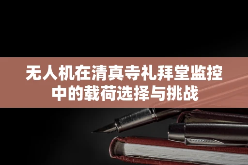 无人机在清真寺礼拜堂监控中的载荷选择与挑战