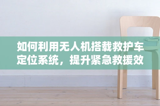 如何利用无人机搭载救护车定位系统，提升紧急救援效率？