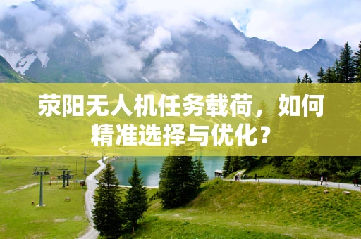 荥阳无人机任务载荷，如何精准选择与优化？