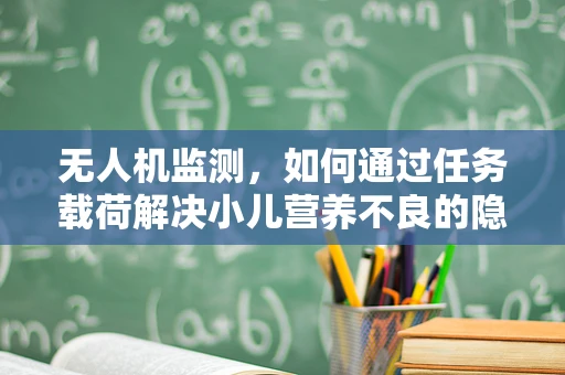 无人机监测，如何通过任务载荷解决小儿营养不良的隐形挑战？