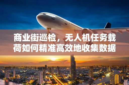 商业街巡检，无人机任务载荷如何精准高效地收集数据？