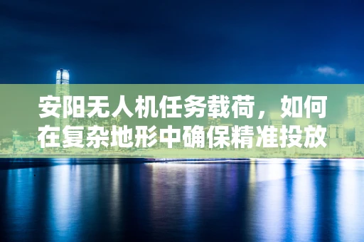 安阳无人机任务载荷，如何在复杂地形中确保精准投放？
