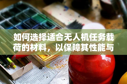 如何选择适合无人机任务载荷的材料，以保障其性能与安全？