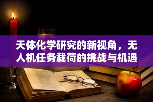 天体化学研究的新视角，无人机任务载荷的挑战与机遇？