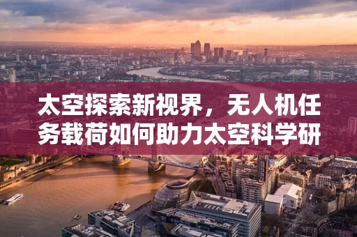 太空探索新视界，无人机任务载荷如何助力太空科学研究？