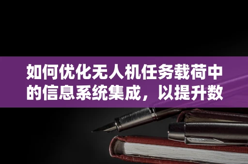 如何优化无人机任务载荷中的信息系统集成，以提升数据传输效率与安全性？