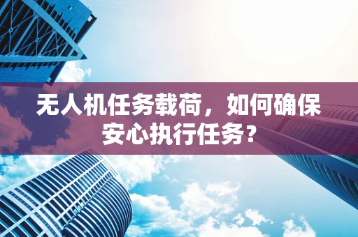 无人机任务载荷，如何确保安心执行任务？