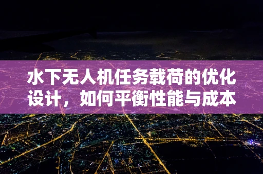 水下无人机任务载荷的优化设计，如何平衡性能与成本？