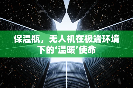 保温瓶，无人机在极端环境下的‘温暖’使命