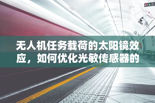 无人机任务载荷的太阳镜效应，如何优化光敏传感器的性能？