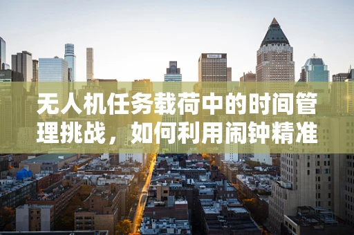 无人机任务载荷中的时间管理挑战，如何利用闹钟精准控制任务执行？