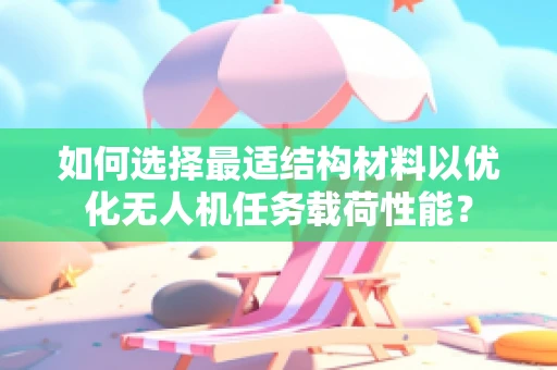 如何选择最适结构材料以优化无人机任务载荷性能？