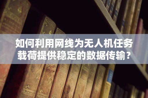 如何利用网线为无人机任务载荷提供稳定的数据传输？