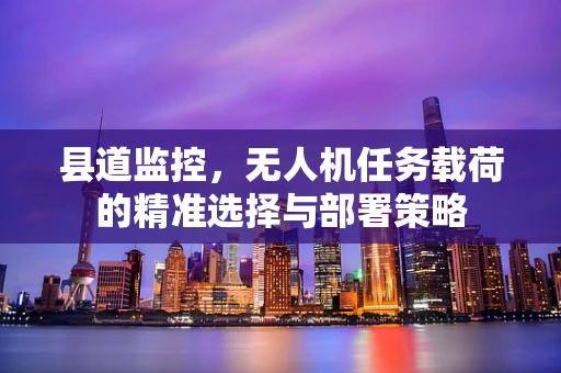 县道监控，无人机任务载荷的精准选择与部署策略