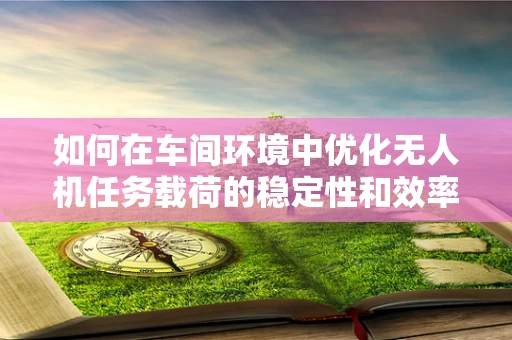 如何在车间环境中优化无人机任务载荷的稳定性和效率？
