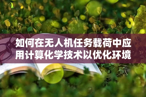 如何在无人机任务载荷中应用计算化学技术以优化环境监测？