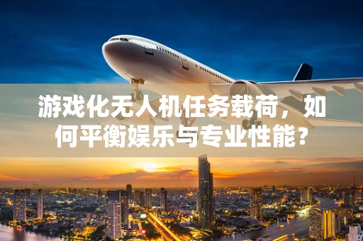 游戏化无人机任务载荷，如何平衡娱乐与专业性能？