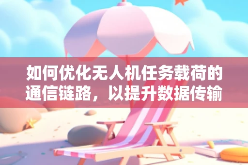 如何优化无人机任务载荷的通信链路，以提升数据传输的稳定性和效率？