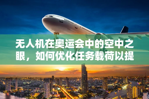 无人机在奥运会中的空中之眼，如何优化任务载荷以提升赛事监控效率？