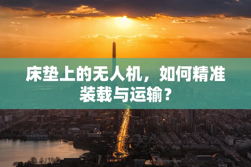 床垫上的无人机，如何精准装载与运输？