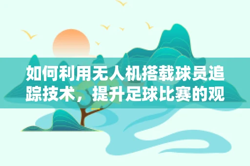 如何利用无人机搭载球员追踪技术，提升足球比赛的观赛体验？