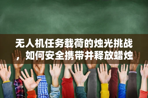 无人机任务载荷的烛光挑战，如何安全携带并释放蜡烛？