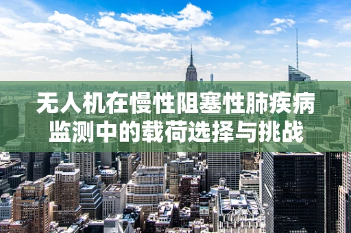 无人机在慢性阻塞性肺疾病监测中的载荷选择与挑战